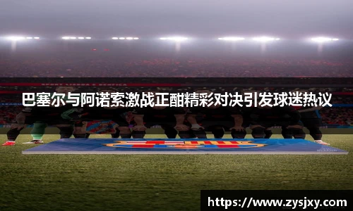 巴塞尔与阿诺索激战正酣精彩对决引发球迷热议