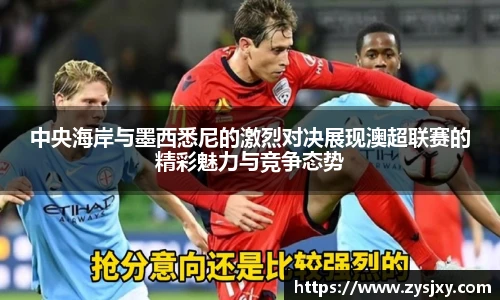 中央海岸与墨西悉尼的激烈对决展现澳超联赛的精彩魅力与竞争态势
