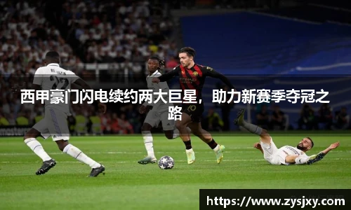 西甲豪门闪电续约两大巨星，助力新赛季夺冠之路