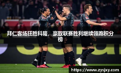拜仁客场狂胜科隆，豪取联赛胜利继续领跑积分榜