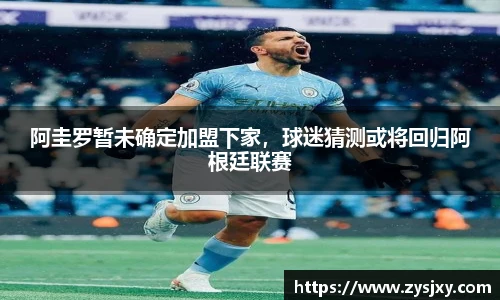 阿圭罗暂未确定加盟下家，球迷猜测或将回归阿根廷联赛