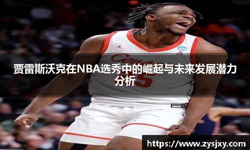 贾雷斯沃克在NBA选秀中的崛起与未来发展潜力分析