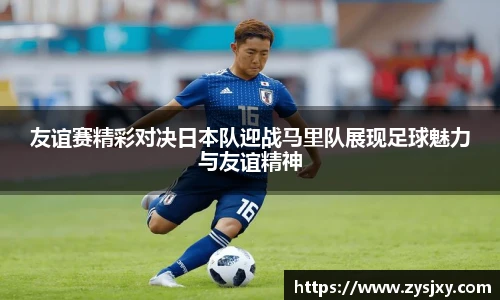 友谊赛精彩对决日本队迎战马里队展现足球魅力与友谊精神