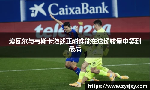 埃瓦尔与韦斯卡激战正酣谁能在这场较量中笑到最后