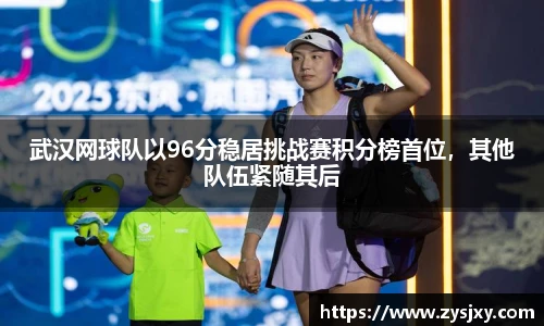 武汉网球队以96分稳居挑战赛积分榜首位，其他队伍紧随其后